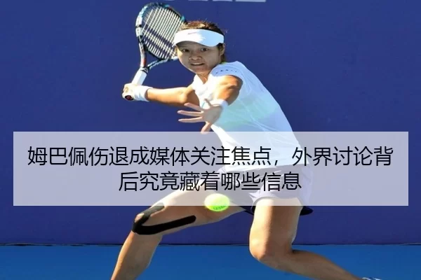 姆巴佩伤退成媒体关注焦点，外界讨论背后究竟藏着哪些信息